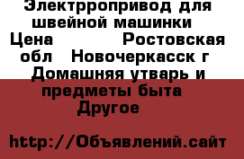 Электрропривод для швейной машинки › Цена ­ 3 300 - Ростовская обл., Новочеркасск г. Домашняя утварь и предметы быта » Другое   